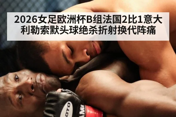 2026女足欧洲杯B组法国2比1意大利勒索默头球绝杀折射换代阵痛