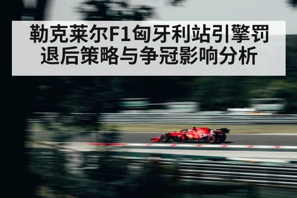 勒克莱尔F1匈牙利站引擎罚退后策略与争冠影响分析