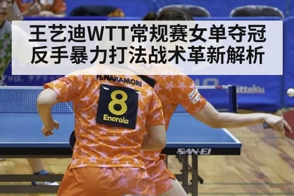 王艺迪WTT常规赛女单夺冠反手暴力打法战术革新解析