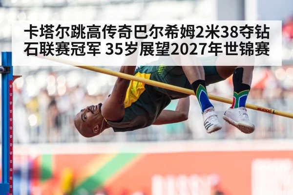 卡塔尔跳高传奇巴尔希姆2米38夺钻石联赛冠军 35岁展望2027年世锦赛